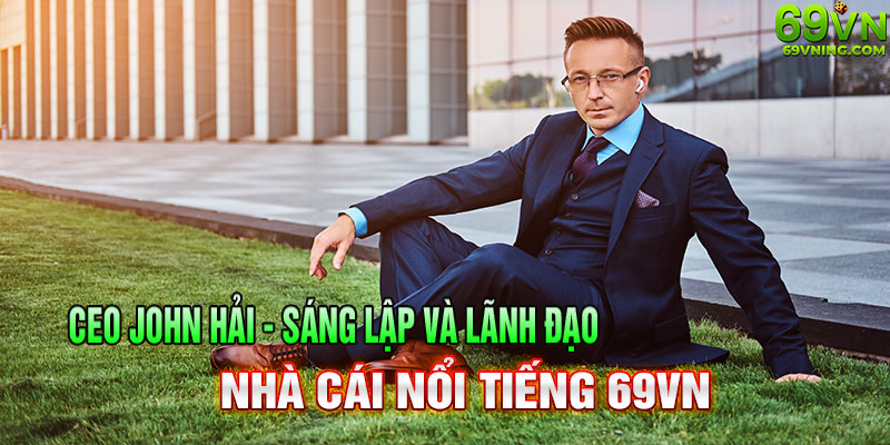 Chân dung CEO John Hải - sáng lập và lãnh đạo 69VN