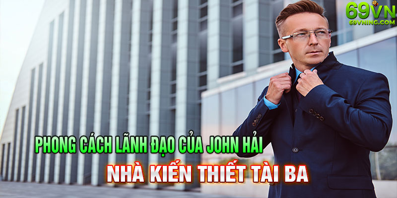 phong cách lãnh đạo của john hải - nhà kiến thiết tài ba